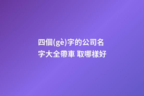 四個(gè)字的公司名字大全帶車 取哪樣好-第1張-公司起名-玄機(jī)派